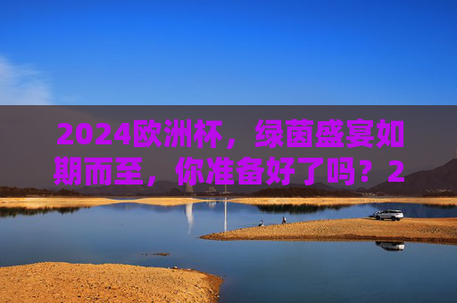 2024欧洲杯，绿茵盛宴如期而至，你准备好了吗？2024欧洲杯，绿茵盛宴启幕，你准备好了吗？
