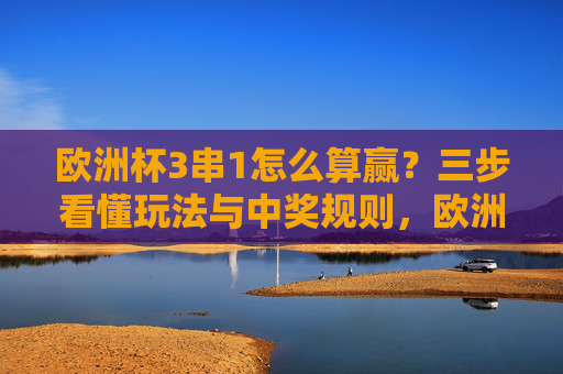 欧洲杯3串1怎么算赢?三步看懂玩法与中奖规则,欧洲杯3串1怎么算赢?三步看懂玩法与中奖规则