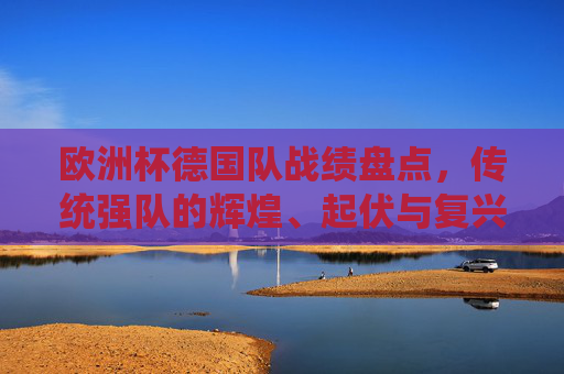 欧洲杯德国队战绩盘点，传统强队的辉煌、起伏与复兴之路，欧洲杯德国队征程，传统强队的辉煌、起伏与复兴