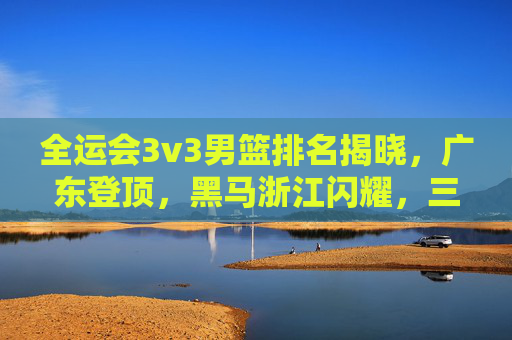 全运会3v3男篮排名揭晓,广东登顶,黑马浙江闪耀,三人篮球魅力尽显,全运会3v3男篮,广东登顶,黑马浙江闪耀,三人篮球魅力尽显