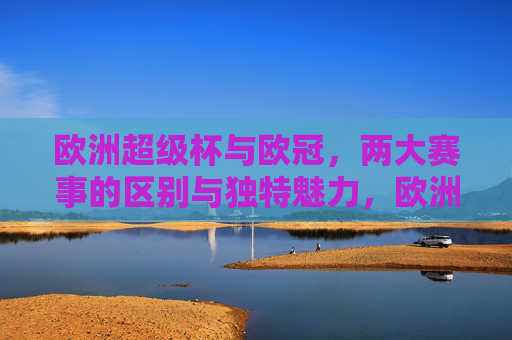 欧洲超级杯与欧冠，两大赛事的区别与独特魅力，欧洲超级杯与欧冠，两大赛事的区别与独特魅力