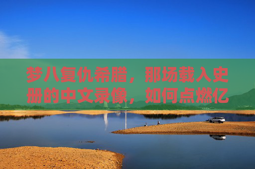 梦八复仇希腊，那场载入史册的中文录像，如何点燃亿万球迷的篮球信仰？梦八复仇希腊，中文录像载入史册，点燃亿万篮球信仰