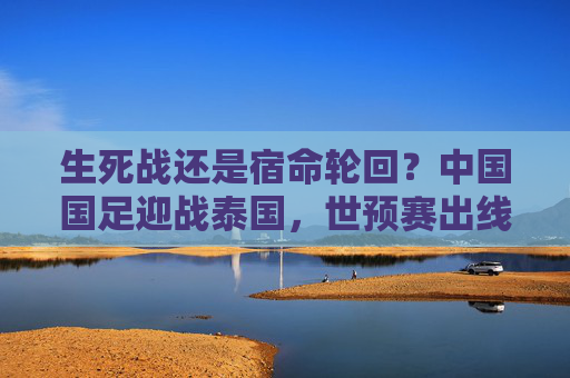 生死战还是宿命轮回?中国国足迎战泰国,世预赛出线仅剩理论可能?生死战?国足迎战泰国,世预赛出线仅剩理论可能