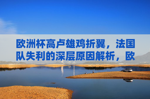 欧洲杯高卢雄鸡折翼,法国队失利的深层原因解析,欧洲杯高卢雄鸡折翼,法国队失利深层原因解析