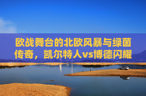 欧战舞台的北欧风暴与绿茵传奇,凯尔特人vs博德闪耀闪耀,欧战北欧风暴对决绿茵传奇,凯尔特人VS博德闪耀