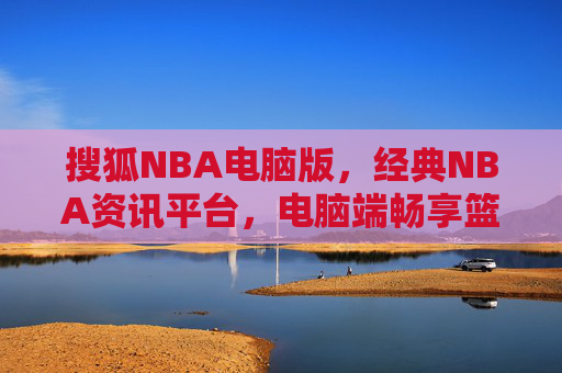 搜狐NBA电脑版,经典NBA资讯平台,电脑端畅享篮球盛宴,搜狐NBA电脑版,经典NBA资讯平台,电脑端畅享篮球盛宴