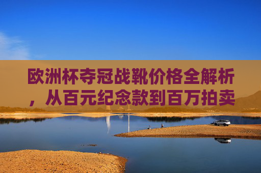 欧洲杯夺冠战靴价格全解析，从百元纪念款到百万拍卖品，一双鞋藏着多少足球记忆？欧洲杯夺冠战靴，百元到百万，一双鞋的足球记忆