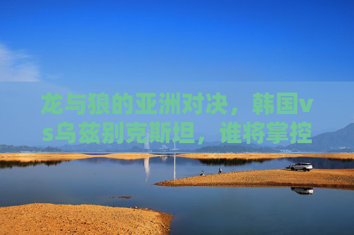 龙与狼的亚洲对决,韩国vs乌兹别克斯坦,谁将掌控赛场节奏?龙与狼的亚洲对决,韩国vs乌兹别克斯坦,谁将掌控赛场节奏?