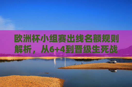 欧洲杯小组赛出线名额规则解析，从6+4到晋级生死战，欧洲杯小组赛出线名额规则解析，从6+4到晋级生死战