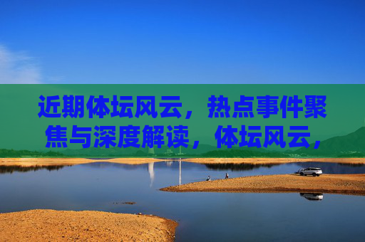 近期体坛风云,热点事件聚焦与深度解读,体坛风云,热点聚焦与深度解读