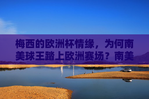 梅西的欧洲杯情缘,为何南美球王踏上欧洲赛场?南美球王的欧洲杯情缘,梅西踏上欧洲赛场之谜