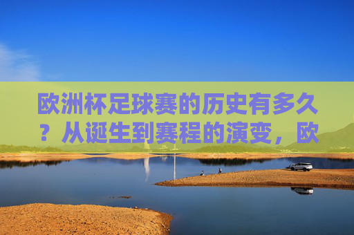欧洲杯足球赛的历史有多久?从诞生到赛程的演变,欧洲杯足球赛,从诞生到赛程的历史演变