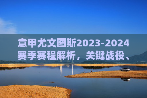 意甲尤文图斯2023-2024赛季赛程解析,关键战役、挑战与争冠之路,意甲尤文图斯2023-2024赛季赛程解析,关键战役、挑战与争冠之路