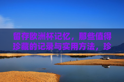 留存欧洲杯记忆,那些值得珍藏的记录与实用方法,珍藏欧洲杯记忆,记录与实用方法