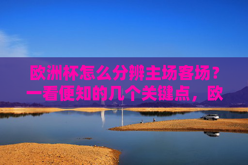 欧洲杯怎么分辨主场客场？一看便知的几个关键点，欧洲杯主场客场怎么分辨？一看便知的关键点