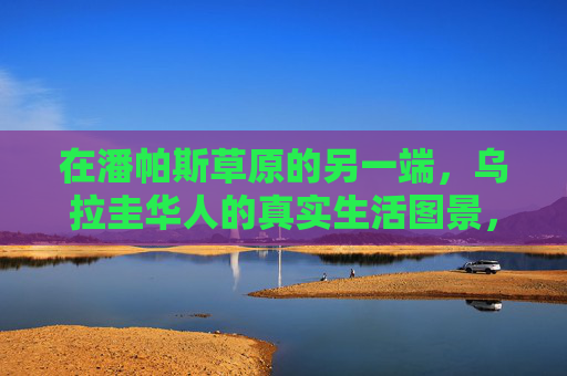在潘帕斯草原的另一端,乌拉圭华人的真实生活图景,潘帕斯草原彼端的乌拉圭华人生活图景
