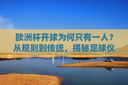 欧洲杯开球为何只有一人？从规则到传统，揭秘足球仪式里的孤独起点，欧洲杯开球为何只有一人？规则与传统中的孤独仪式