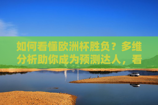 如何看懂欧洲杯胜负？多维分析助你成为预测达人，看懂欧洲杯胜负，多维分析助你成预测达人