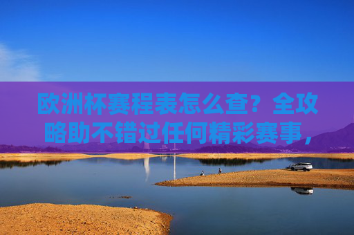 欧洲杯赛程表怎么查?全攻略助不错过任何精彩赛事,欧洲杯赛程表查询全攻略,不错过每一场精彩赛事