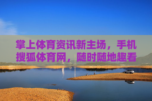 掌上体育资讯新主场，手机搜狐体育网，随时随地趣看体育，手机搜狐体育，掌上体育资讯新主场，随时随地趣看