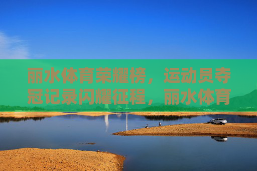 丽水体育荣耀榜,运动员夺冠记录闪耀征程,丽水体育荣耀榜,运动员夺冠记录闪耀征程