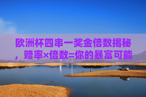 欧洲杯四串一奖金倍数揭秘,赔率×倍数=你的暴富可能?欧洲杯四串一奖金倍数揭秘,赔率×倍数=暴富可能?