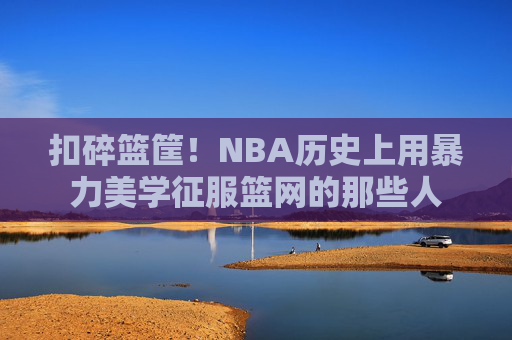 扣碎篮筐!NBA历史上用暴力美学征服篮网的那些人