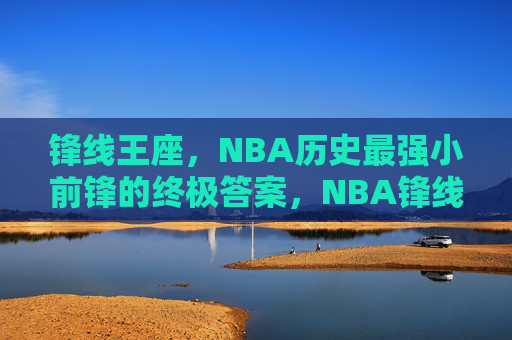 锋线王座,NBA历史最强小前锋的终极答案,NBA锋线王座,历史最强小前锋的终极答案