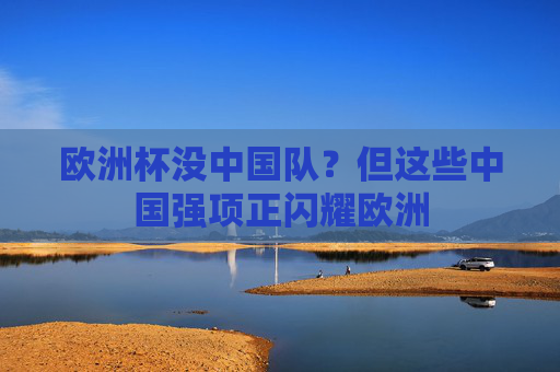 欧洲杯没中国队?但这些中国强项正闪耀欧洲