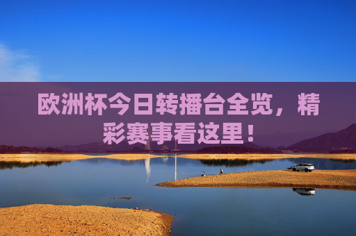 欧洲杯今日转播台全览,精彩赛事看这里!