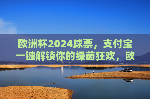 欧洲杯2024球票，支付宝一键解锁你的绿茵狂欢，欧洲杯2024球票，支付宝一键解锁绿茵狂欢