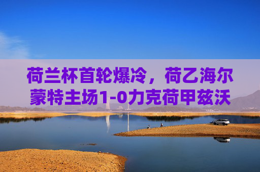 荷兰杯首轮爆冷，荷乙海尔蒙特主场1-0力克荷甲兹沃勒，草根球队演绎巨人杀手传奇，荷兰杯首轮爆冷，荷乙海尔蒙特1-0力克荷甲兹沃勒，草根演绎巨人杀手传奇