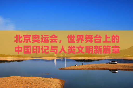 北京奥运会,世界舞台上的中国印记与人类文明新篇章,北京奥运会,中国印记与人类文明新篇章