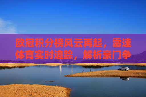 欧冠积分榜风云再起,雷速体育实时追踪,解析豪门争冠与出线生死战,欧冠积分榜风云再起,雷速体育追踪豪门争冠与出线生死战