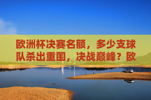 欧洲杯决赛名额,多少支球队杀出重围,决战巅峰?欧洲杯决赛名额,几队杀出重围,决战巅峰?