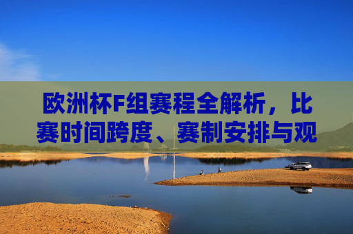 欧洲杯F组赛程全解析,比赛时间跨度、赛制安排与观赛指南,欧洲杯F组赛程全解析,时间跨度、赛制安排与观赛指南