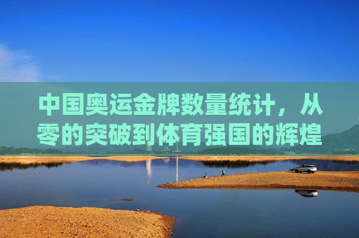 中国奥运金牌数量统计,从零的突破到体育强国的辉煌征程,中国奥运金牌征程,从零突破到体育强国的辉煌