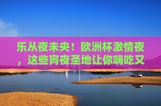 乐从夜未央!欧洲杯激情夜,这些宵夜圣地让你嗨吃又嗨看,乐从欧洲杯夜宵圣地,嗨吃嗨看,激情不打烊!