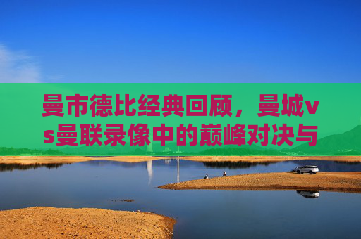 曼市德比经典回顾，曼城vs曼联录像中的巅峰对决与战术博弈，曼市德比经典回顾，巅峰对决与战术博弈