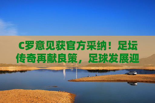 C罗意见获官方采纳!足坛传奇再献良策,足球发展迎新契机,C罗良策获官方采纳,足球发展迎新契机