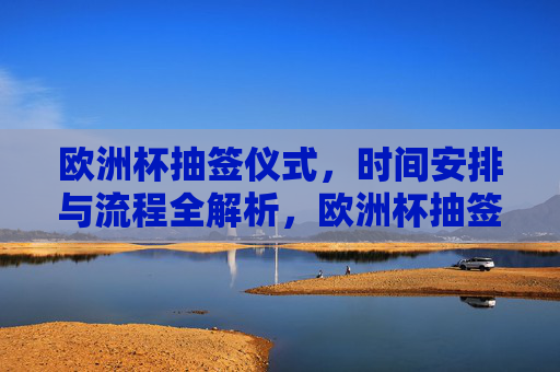 欧洲杯抽签仪式,时间安排与流程全解析,欧洲杯抽签仪式,时间安排与流程全解析