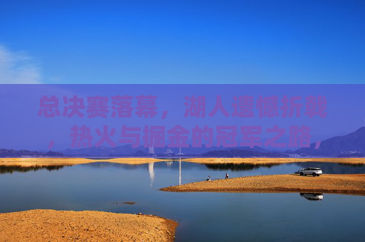 总决赛落幕，湖人遗憾折戟，热火与掘金的冠军之路，总决赛落幕湖人憾负 热火掘金踏上争冠征途