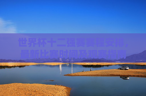 世界杯十二强赛赛程安排,最新比赛时间及观赛指南