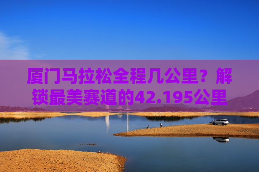 厦门马拉松全程几公里？解锁最美赛道的42.195公里浪漫与挑战，厦门马拉松全程42.195公里，解锁最美赛道的浪漫与挑战