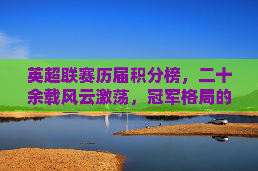 英超联赛历届积分榜,二十余载风云激荡,冠军格局的演变与传奇,英超积分榜二十余载,冠军格局演变与传奇史诗