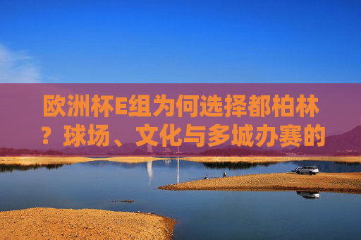 欧洲杯E组为何选择都柏林?球场、文化与多城办赛的双重奏,欧洲杯E组都柏林之选,球场文化与多城办赛的双重奏
