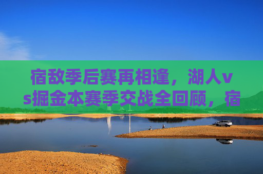 宿敌季后赛再相逢,湖人vs掘金本赛季交战全回顾,宿敌季后赛再相逢,湖人vs掘金本赛季交战全回顾