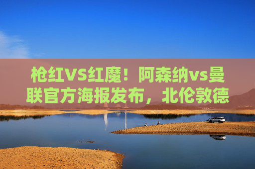 枪红VS红魔！阿森纳vs曼联官方海报发布，北伦敦德比热度拉满，枪红VS红魔！阿森纳vs曼联官方海报发布，北伦敦德比热度拉满