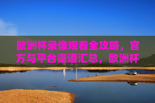 欧洲杯录像观看全攻略，官方与平台渠道汇总，欧洲杯录像观看官方与平台渠道全攻略