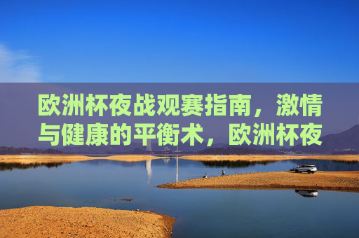 欧洲杯夜战观赛指南,激情与健康的平衡术,欧洲杯夜战观赛,激情与健康的平衡术